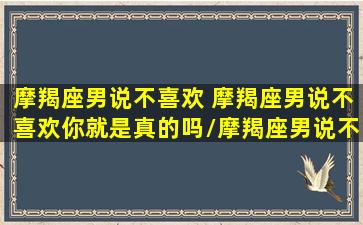 摩羯座男说不喜欢 摩羯座男说不喜欢你就是真的吗/摩羯座男说不喜欢 摩羯座男说不喜欢你就是真的吗-我的网站